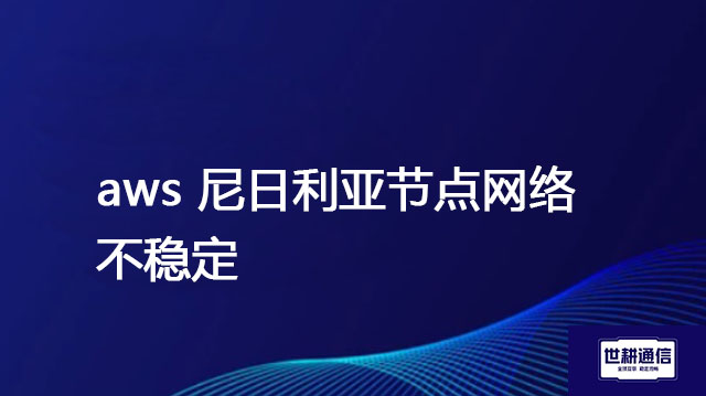 aws 尼日利亚节点网络不稳定？？？解决方案//世耕通信全球办公专网