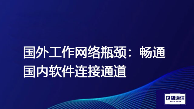 国外工作网络瓶颈：畅通国内软件连接通道？？？解决方案//世耕通信全球办公专网