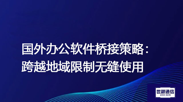 国外办公软件桥接策略：跨越地域限制无缝使用？？？解决方案//世耕通信全球办公专网