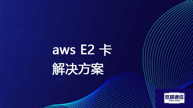 aws E2 卡？？？解决方案//世耕通信全球办公专网