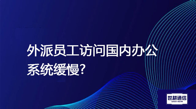 外派员工访问国内办公系统缓？？？解决方案//世耕通信全球办公专网