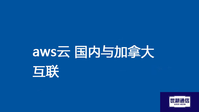 aws云 国内与加拿大互联？？？解决方案//世耕通信全球办公专网