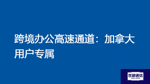 跨境办公高速通道：加拿大用户专属？？？解决方案//世耕通信全球办公专网