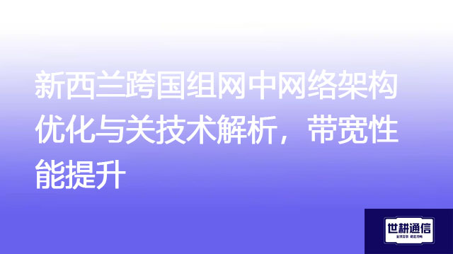 新西兰跨国组网中网络架构优化与关技术解析,带宽性能提升???解决方案//世耕通信全球办公专网