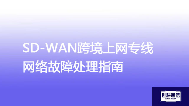 SD-WAN跨境上网专线网络故障处理指南？？？解决方案//世耕通信全球办公专网 