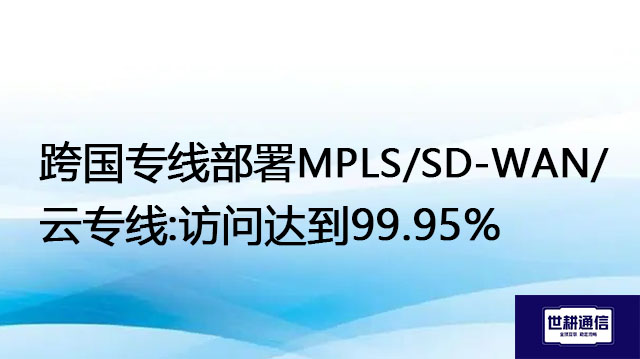 跨国专线部署MPLS/SD-WAN/云专线:访问达到99.95%？？？解决方案//世耕通信全球办公专网 