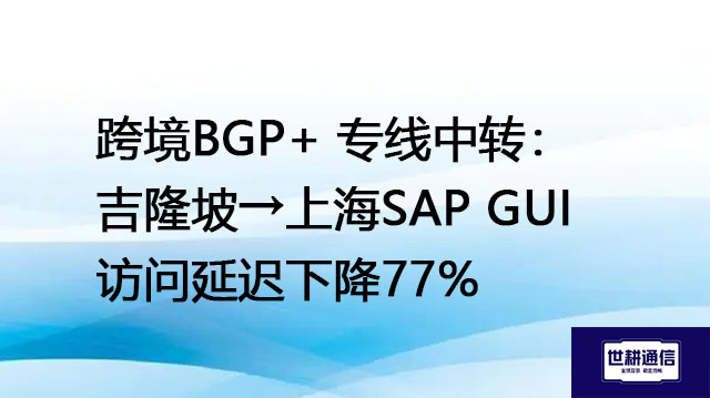 跨境BGP+ 专线中转：吉隆坡→上海SAP GUI访问延迟下降77%？？？解决方案//世耕通信全球办公专网