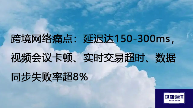 跨境网络痛点：延迟达150-300ms，会议卡顿、实时交易超时、数据同步失败率超8%？？？解决方案//世耕通信全球办公专网