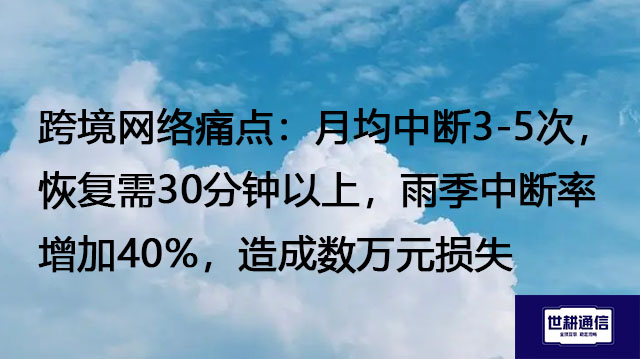 跨境网络痛点：月均中断3-5次，恢复需30分钟以上，雨季中断率增加40%，造成数万元损失？？？解决方案//世耕通信全球办公专网