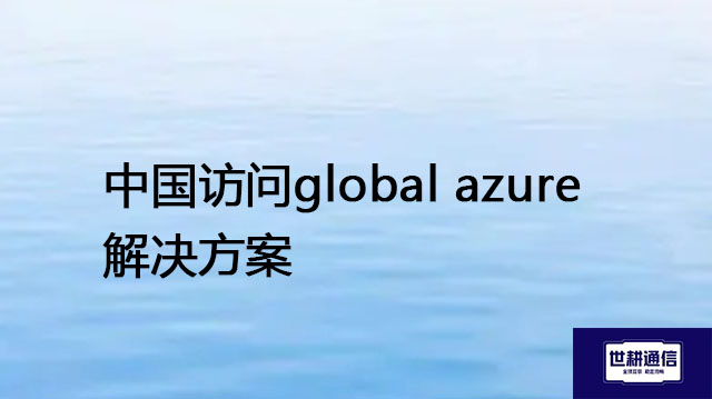 中国访问global azure？？？解决方案//世耕通信全球办公专网