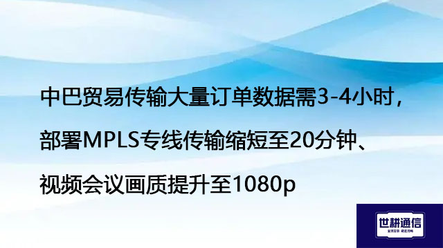 中巴贸易传输大量订单数据需3-4小时，部署MPLS专线传输缩短至20分钟、视频会议画质提升至1080p？？？解决方案//世耕通信全球办公专网