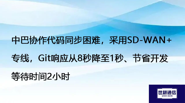 中巴协作代码同步困难，采用SD-WAN+专线，Git响应从8秒降至1秒、节省开发等待时间2小时？？？解决方案//世耕通信全球办公专网