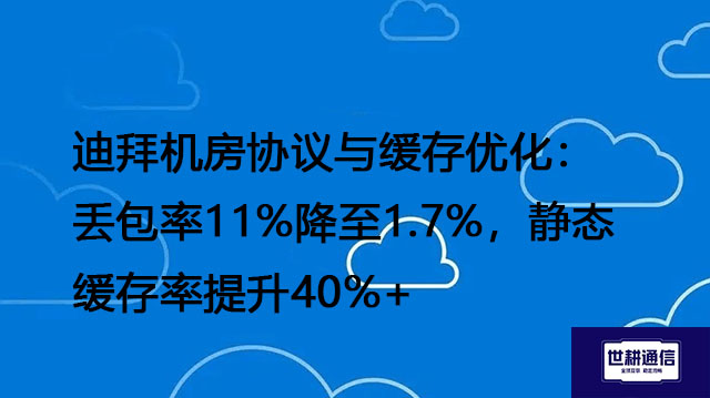 迪拜机房协议与缓存优化：丢包率11%降至1.7%，静态缓存率提升40%+？？？解决方案//世耕通信全球办公专网