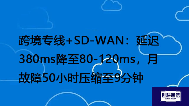 跨境专线+SD-WAN​：延迟380ms降至80-120ms，月故障50小时压缩至9分钟；？？？解决方案//世耕通信全球办公专网
