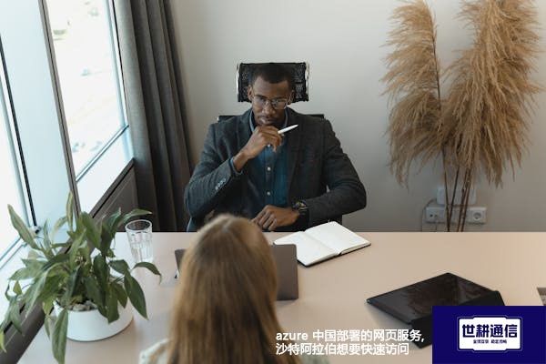 azure 中国部署的网页服务,沙特阿拉伯想要快速访问？？？解决方案//世耕通信全球办公专网