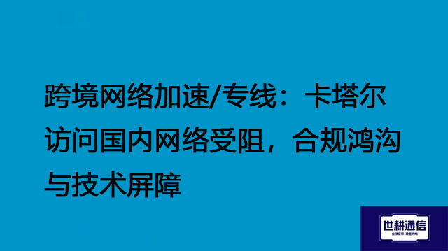 ​跨境网络加速/专线：卡塔尔访问国内网络受阻，合规鸿沟与技术屏障？？？解决方案//世耕通信全球办公专网