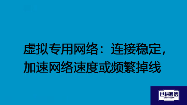 虚拟专用网络：连接安全稳定，加速网络速度或频繁掉线？？？解决方案//世耕通信全球办公专网