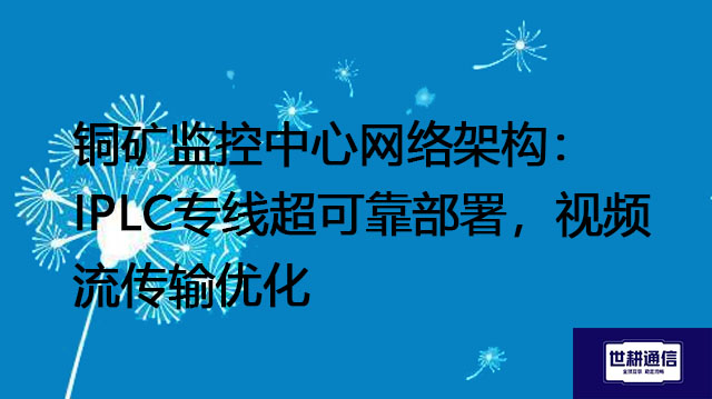 铜矿监控中心网络架构： IPLC专线超可靠部署，视频流传输优化？？？解决方案//世耕通信全球办公专网