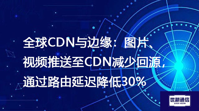 全球CDN与边缘：图片、视频推送至CDN减少回源，通过路由延迟降低30%？？？解决方案//世耕通信全球办公专网