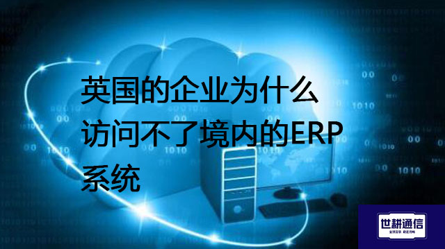 英国的企业为什么访问不了境内的ERP系统​？？？解决方案//世耕通信全球办公专网