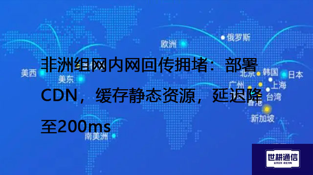 非洲组网内网回传拥堵：部署CDN，缓存静态资源，延迟降至200ms？？？解决方案//世耕通信全球办公专网