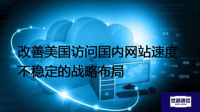 改善美国访问国内网站速度不稳定的战略布局？？？解决方案//世耕通信全球办公专网