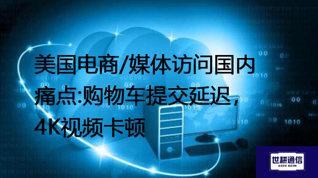 美国电商/媒体访问国内痛点:购物车提交延迟，4K视频卡顿？？？解决方案//世耕通信全球办公专网