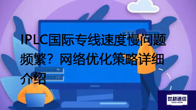 IPLC国际专线速度慢问题频繁？网络优化策略详细介绍​？？？解决方案//世耕通信全球办公专网