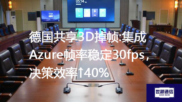 德国共享3D掉帧:集成Azure帧率稳定30fps，决策效率↑40%？？？解决方案//世耕通信全球办公专网