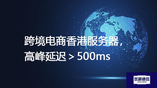 跨境电商香港服务器，高峰延迟＞500ms ？？？解决方案//世耕通信全球办公专网