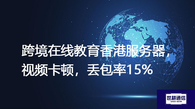跨境在线教育香港服务器，视频卡顿，丢包率15%？？？解决方案//世耕通信全球办公专网