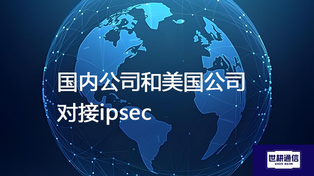 国内公司和美国公司对接ipsec？？？解决方案//世耕通信全球办公专网