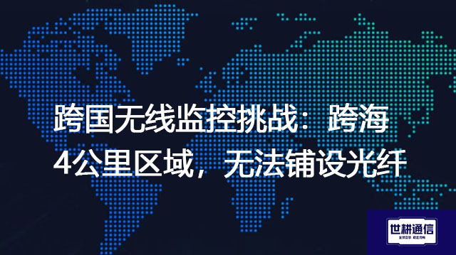 跨国无线监控挑战：跨海4公里区域，无法铺设光纤？？？解决方案//世耕通信全球办公专网