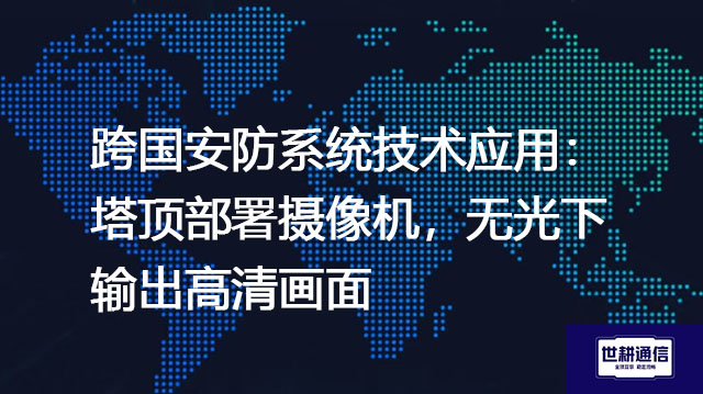 跨国安防系统技术应用：塔顶部署摄像机，无光下输出高清画面？？？解决方案//世耕通信全球办公专网