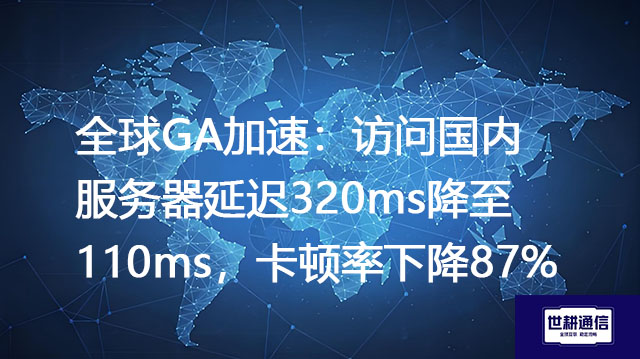 全球GA加速：访问国内服务器延迟320ms降至110ms，卡顿下降87%？？？解决方案//世耕通信全球办公专网