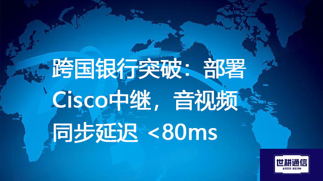 跨国银行突破：部署 Cisco中继，音视频同步延迟 
