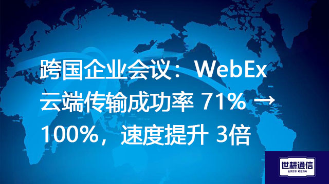 跨国企业会议：WebEx云端传输成功率 71% → 100%，速度提升 3倍？？？解决方案//世耕通信全球办公专网