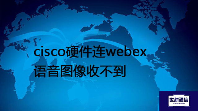 cisco硬件连webex语音图像收不到？？？解决方案//世耕通信全球办公专网