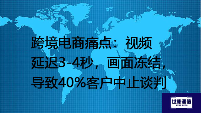 跨境电商痛点：视频延迟3-4秒，画面冻结，导致40%客户中止谈判？？？解决方案//世耕通信全球办公专网