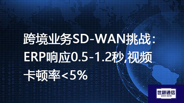 跨境业务SD-WAN挑战：ERP响应0.5-1.2秒,视频卡顿率