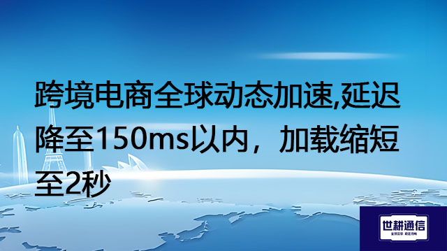 跨境电商全球动态加速,延迟降至150ms以内，加载缩短至2秒？？？解决方案//世耕通信全球办公专网