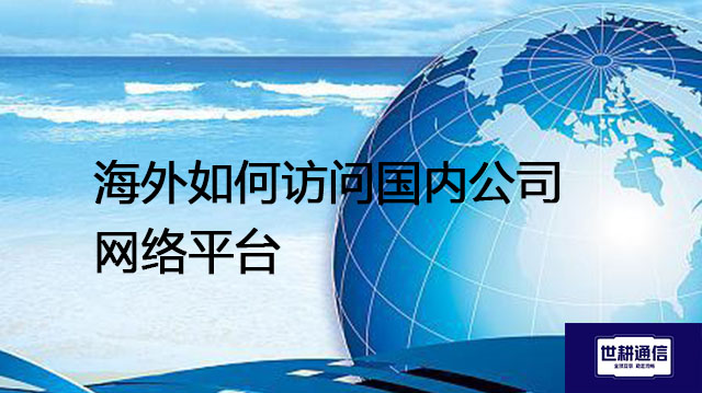 海外如何访问国内公司网络平台？？？解决方案//世耕通信全球办公专网