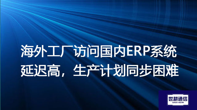 海外工厂访问国内ERP系统延迟高，生产计划同步困难？？解决方案//世耕通信全球办公专网