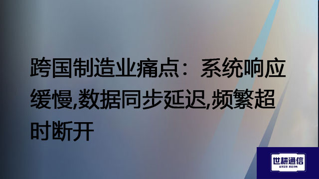 跨国制造业痛点：系统响应缓慢,数据同步延迟,频繁超时断开？？？解决方案//世耕通信全球办公专网