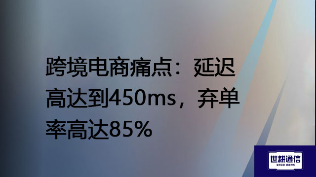 跨境电商痛点：延迟高达到450ms，弃单率高达85%？？？解决方案//世耕通信全球办公专网