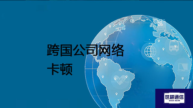 跨国公司网络卡顿？？？解决方案//世耕通信全球办公专网