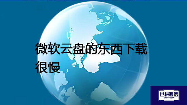 微软云盘的东西下载很慢？？？解决方案//世耕通信全球办公专网