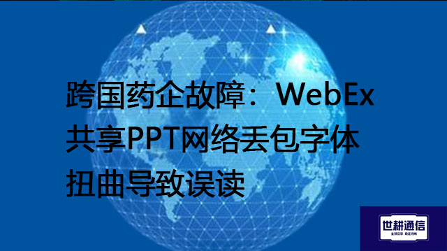 跨国药企故障：WebEx共享PPT网络丢包字体扭曲导致误读？？？解决方案//世耕通信全球办公专网