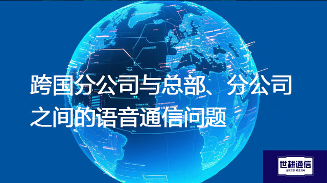 跨国分公司与总部、分公司之间的语音通信问题？？？解决方案//世耕通信全球办公专网