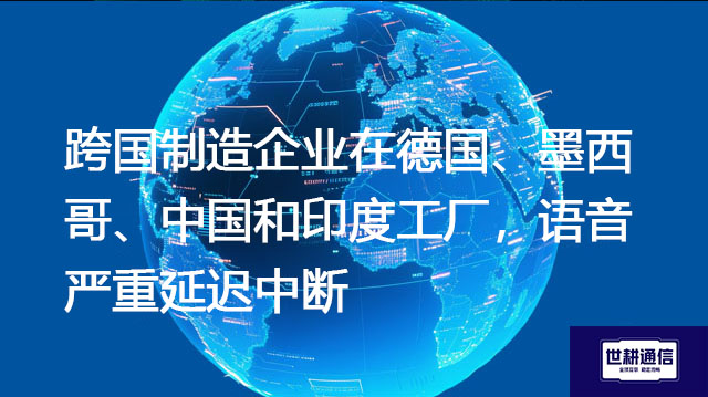  跨国制造企业在德国、墨西哥、中国和印度工厂，语音严重延迟中断？？？解决方案//世耕通信全球办公专网